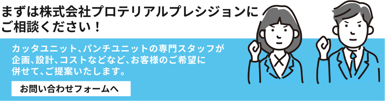 まずは株式会社プロテリアルプレシジョンにご相談ください！ カッタユニット、パンチユニットの専門スタッフが規格、設計、コストなどなど、お客様のご希望に併せて、ご対応いたします。お問い合わせフォームへ