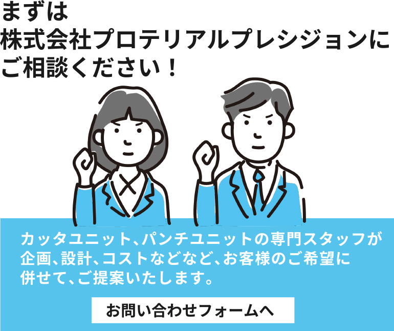 まずは株式会社プロテリアルプレシジョンにご相談ください！ カッタユニット、パンチユニットの専門スタッフが規格、設計、コストなどなど、お客様のご希望に併せて、ご対応いたします。お問い合わせフォームへ